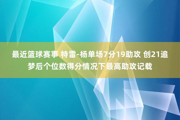 最近篮球赛事 特雷-杨单场7分19助攻 创21追梦后个位数得分情况下最高助攻记载