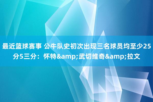 最近篮球赛事 公牛队史初次出现三名球员均至少25分5三分：怀特&武切维奇&拉文