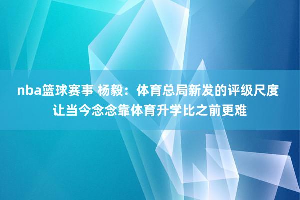 nba篮球赛事 杨毅：体育总局新发的评级尺度 让当今念念靠体育升学比之前更难