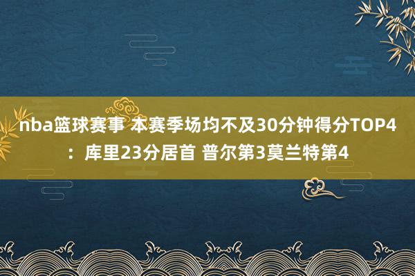 nba篮球赛事 本赛季场均不及30分钟得分TOP4：库里23分居首 普尔第3莫兰特第4