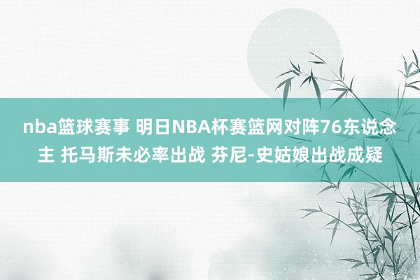 nba篮球赛事 明日NBA杯赛篮网对阵76东说念主 托马斯未必率出战 芬尼-史姑娘出战成疑