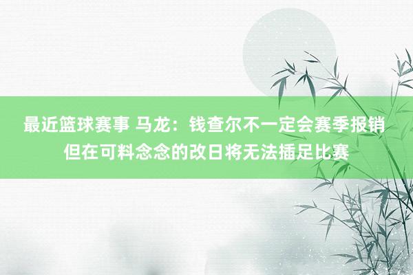 最近篮球赛事 马龙：钱查尔不一定会赛季报销 但在可料念念的改日将无法插足比赛