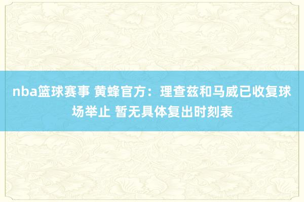 nba篮球赛事 黄蜂官方：理查兹和马威已收复球场举止 暂无具体复出时刻表