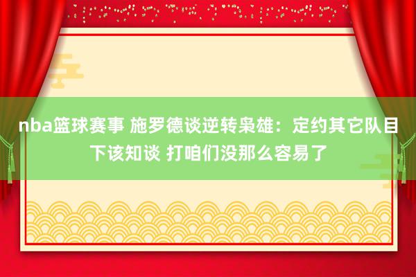 nba篮球赛事 施罗德谈逆转枭雄：定约其它队目下该知谈 打咱们没那么容易了