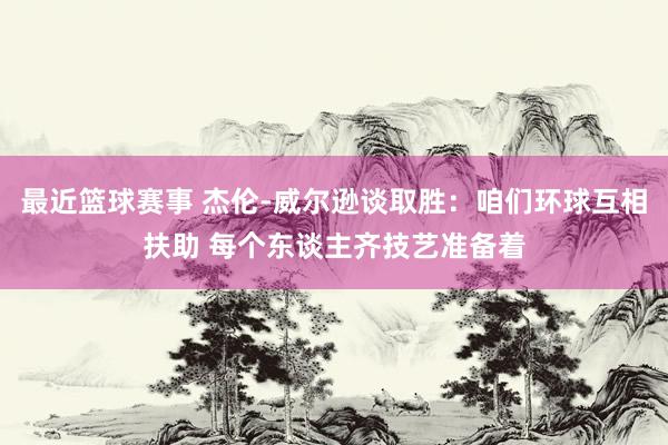 最近篮球赛事 杰伦-威尔逊谈取胜：咱们环球互相扶助 每个东谈主齐技艺准备着