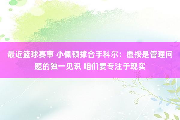 最近篮球赛事 小佩顿撑合手科尔：覆按是管理问题的独一见识 咱们要专注于现实