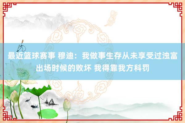 最近篮球赛事 穆迪：我做事生存从未享受过浊富出场时候的败坏 我得靠我方科罚