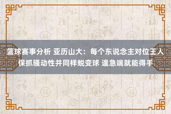 篮球赛事分析 亚历山大：每个东说念主对位王人保抓骚动性并同样蜕变球 遑急端就能得手