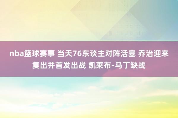 nba篮球赛事 当天76东谈主对阵活塞 乔治迎来复出并首发出战 凯莱布-马丁缺战