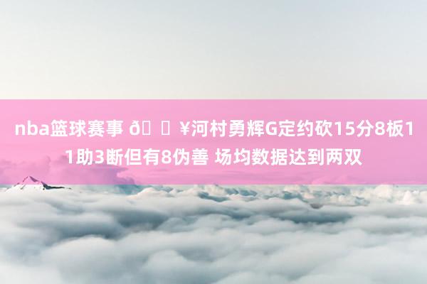 nba篮球赛事 🔥河村勇辉G定约砍15分8板11助3断但有8伪善 场均数据达到两双