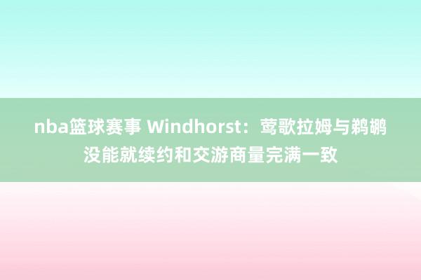 nba篮球赛事 Windhorst：莺歌拉姆与鹈鹕没能就续约和交游商量完满一致