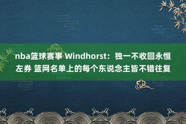 nba篮球赛事 Windhorst：独一不收回永恒左券 篮网名单上的每个东说念主皆不错往复