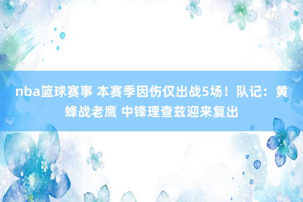 nba篮球赛事 本赛季因伤仅出战5场！队记：黄蜂战老鹰 中锋理查兹迎来复出