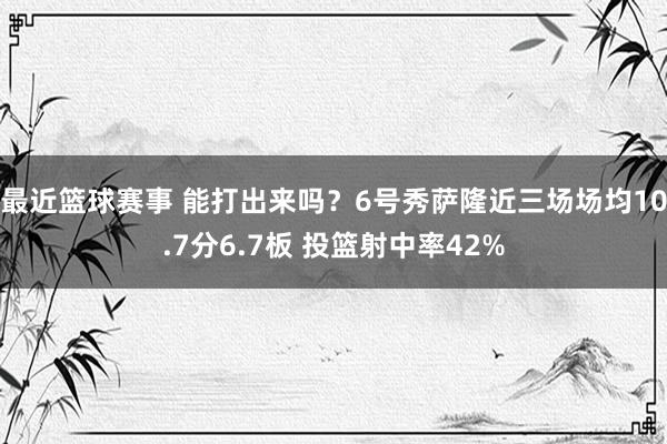 最近篮球赛事 能打出来吗？6号秀萨隆近三场场均10.7分6.7板 投篮射中率42%