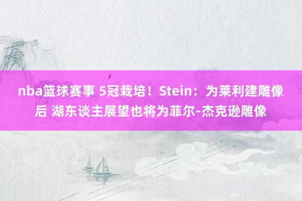 nba篮球赛事 5冠栽培！Stein：为莱利建雕像后 湖东谈主展望也将为菲尔-杰克逊雕像