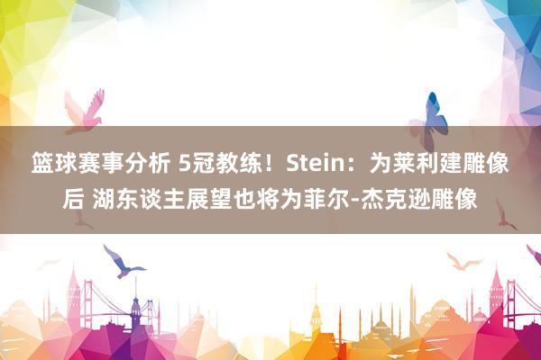 篮球赛事分析 5冠教练！Stein：为莱利建雕像后 湖东谈主展望也将为菲尔-杰克逊雕像