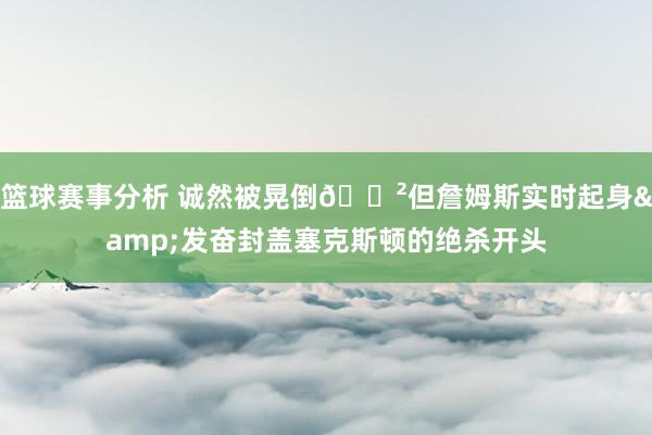 篮球赛事分析 诚然被晃倒😲但詹姆斯实时起身&发奋封盖塞克斯顿的绝杀开头