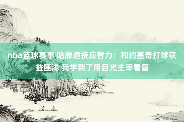 nba篮球赛事 哈滕道接应智力：和约基奇打球获益匪浅 我学到了用目光主宰看管