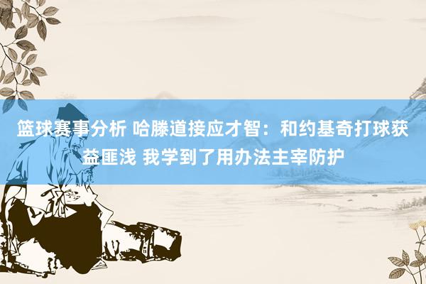 篮球赛事分析 哈滕道接应才智：和约基奇打球获益匪浅 我学到了用办法主宰防护