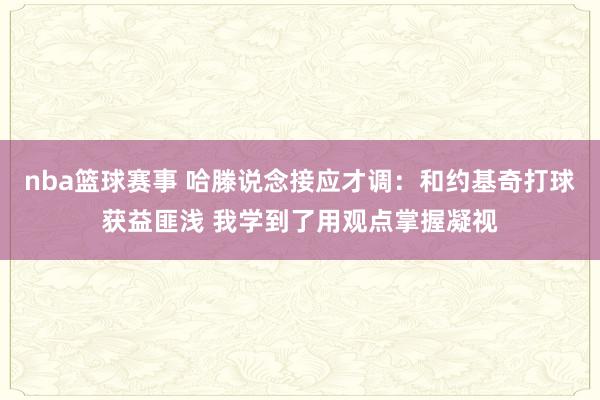 nba篮球赛事 哈滕说念接应才调：和约基奇打球获益匪浅 我学到了用观点掌握凝视