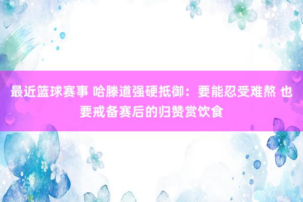 最近篮球赛事 哈滕道强硬抵御：要能忍受难熬 也要戒备赛后的归赞赏饮食