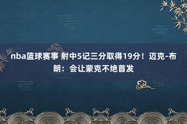 nba篮球赛事 射中5记三分取得19分！迈克-布朗：会让蒙克不绝首发