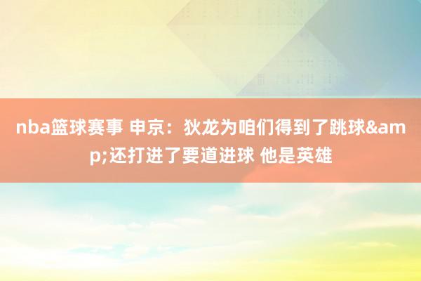 nba篮球赛事 申京：狄龙为咱们得到了跳球&还打进了要道进球 他是英雄