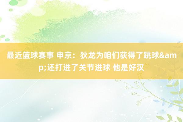 最近篮球赛事 申京：狄龙为咱们获得了跳球&还打进了关节进球 他是好汉