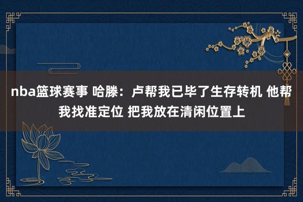 nba篮球赛事 哈滕：卢帮我已毕了生存转机 他帮我找准定位 把我放在清闲位置上