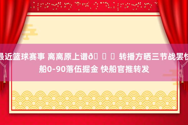 最近篮球赛事 离离原上谱😅转播方晒三节战罢快船0-90落伍掘金 快船官推转发