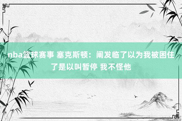 nba篮球赛事 塞克斯顿：阐发临了以为我被困住了是以叫暂停 我不怪他