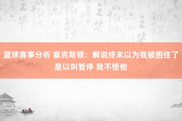 篮球赛事分析 塞克斯顿：解说终末以为我被困住了是以叫暂停 我不怪他