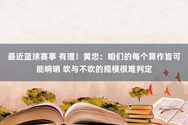 最近篮球赛事 有理！黄忠：咱们的每个算作皆可能响哨 吹与不吹的规模很难判定