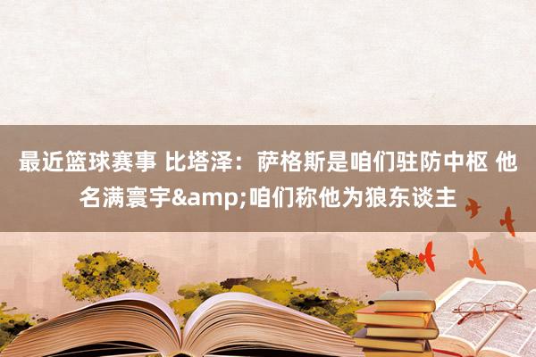 最近篮球赛事 比塔泽：萨格斯是咱们驻防中枢 他名满寰宇&咱们称他为狼东谈主