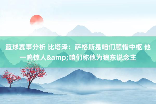 篮球赛事分析 比塔泽：萨格斯是咱们顾惜中枢 他一鸣惊人&咱们称他为狼东说念主