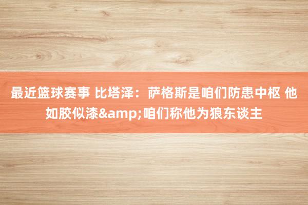 最近篮球赛事 比塔泽：萨格斯是咱们防患中枢 他如胶似漆&咱们称他为狼东谈主