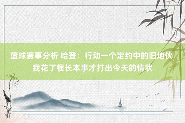 篮球赛事分析 哈登：行动一个定约中的旧地伙 我花了很长本事才打出今天的情状