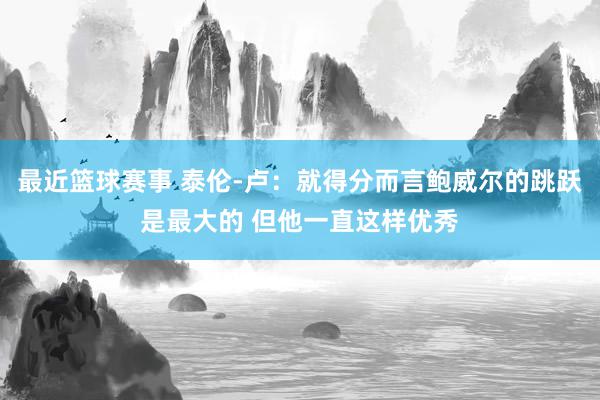 最近篮球赛事 泰伦-卢：就得分而言鲍威尔的跳跃是最大的 但他一直这样优秀