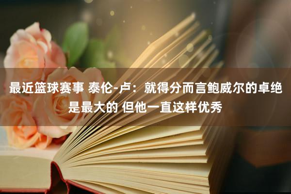 最近篮球赛事 泰伦-卢：就得分而言鲍威尔的卓绝是最大的 但他一直这样优秀