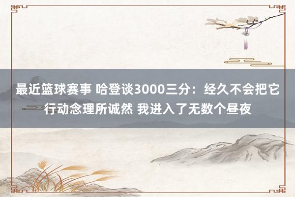 最近篮球赛事 哈登谈3000三分：经久不会把它行动念理所诚然 我进入了无数个昼夜