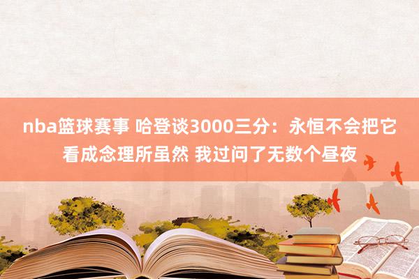 nba篮球赛事 哈登谈3000三分：永恒不会把它看成念理所虽然 我过问了无数个昼夜