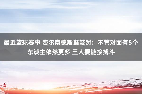 最近篮球赛事 费尔南德斯推敲罚：不管对面有5个东谈主依然更多 王人要链接搏斗