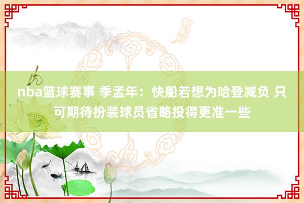 nba篮球赛事 季孟年：快船若想为哈登减负 只可期待扮装球员省略投得更准一些