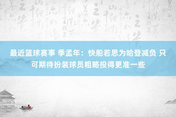 最近篮球赛事 季孟年：快船若思为哈登减负 只可期待扮装球员粗略投得更准一些