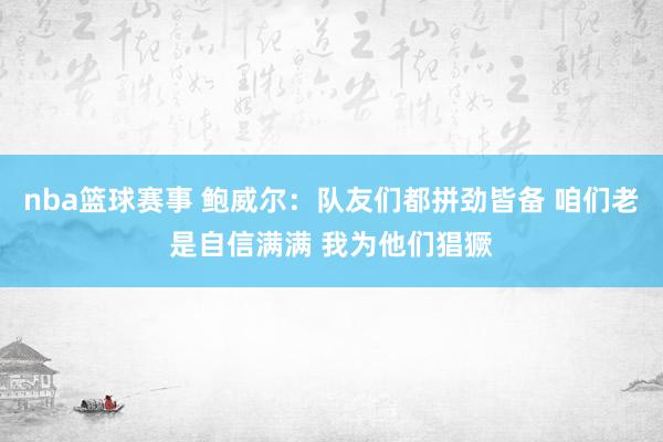 nba篮球赛事 鲍威尔：队友们都拼劲皆备 咱们老是自信满满 我为他们猖獗