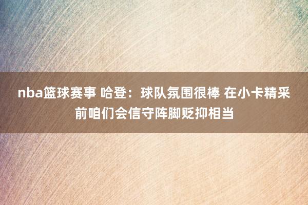 nba篮球赛事 哈登：球队氛围很棒 在小卡精采前咱们会信守阵脚贬抑相当