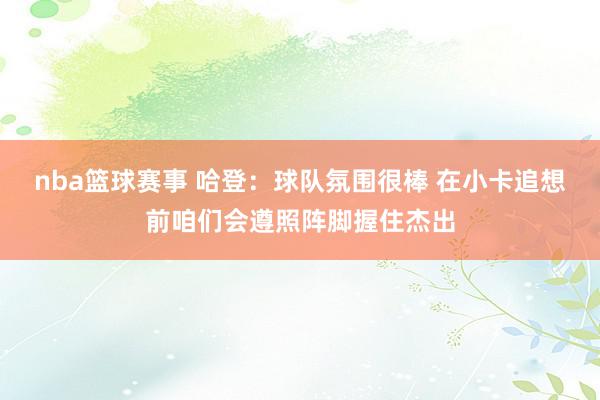 nba篮球赛事 哈登：球队氛围很棒 在小卡追想前咱们会遵照阵脚握住杰出