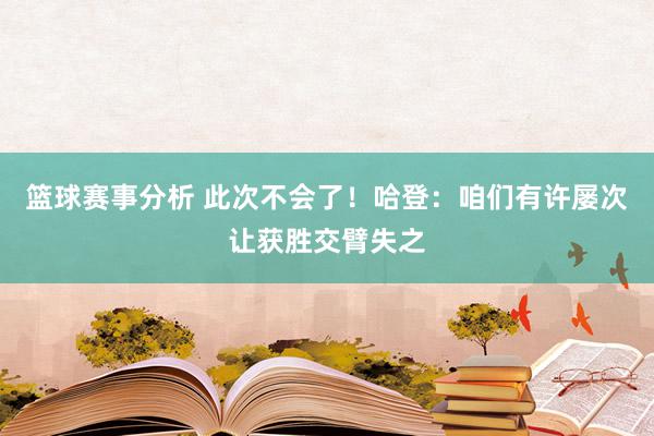 篮球赛事分析 此次不会了！哈登：咱们有许屡次让获胜交臂失之