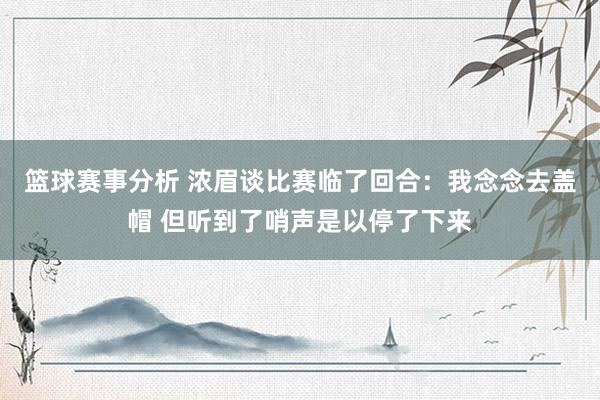 篮球赛事分析 浓眉谈比赛临了回合：我念念去盖帽 但听到了哨声是以停了下来