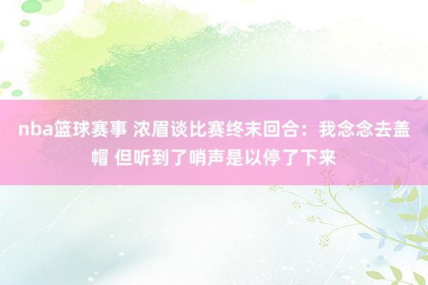 nba篮球赛事 浓眉谈比赛终末回合：我念念去盖帽 但听到了哨声是以停了下来